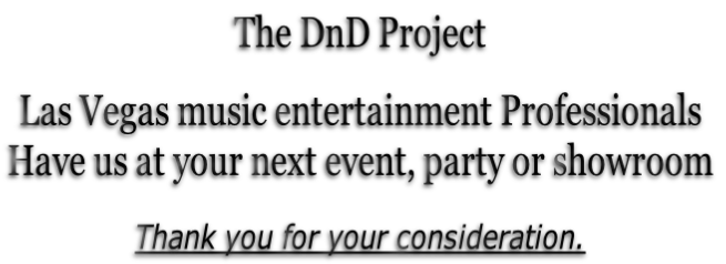 The DnD Project
Las Vegas music entertainment Professionals
Have us at your next event, party or showroom
Thank you for your consideration.